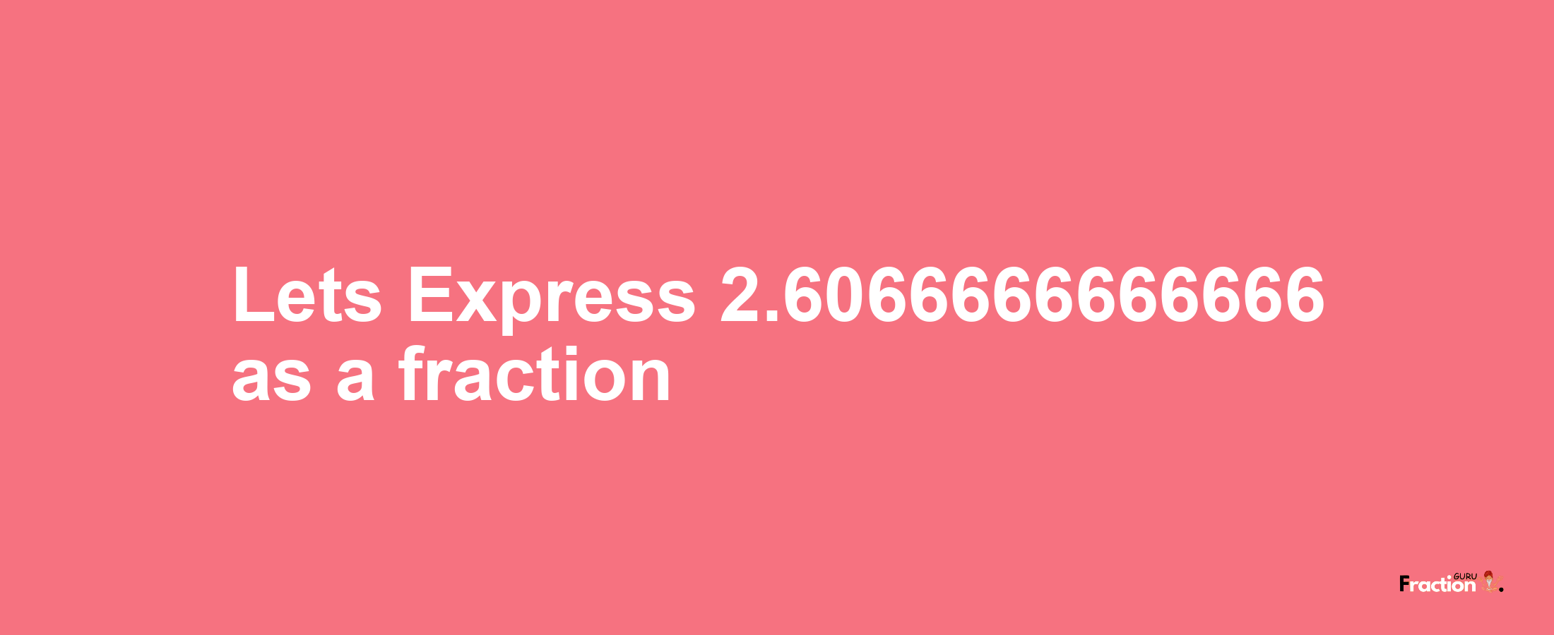 Lets Express 2.6066666666666 as afraction